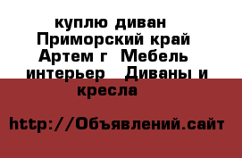 куплю диван - Приморский край, Артем г. Мебель, интерьер » Диваны и кресла   